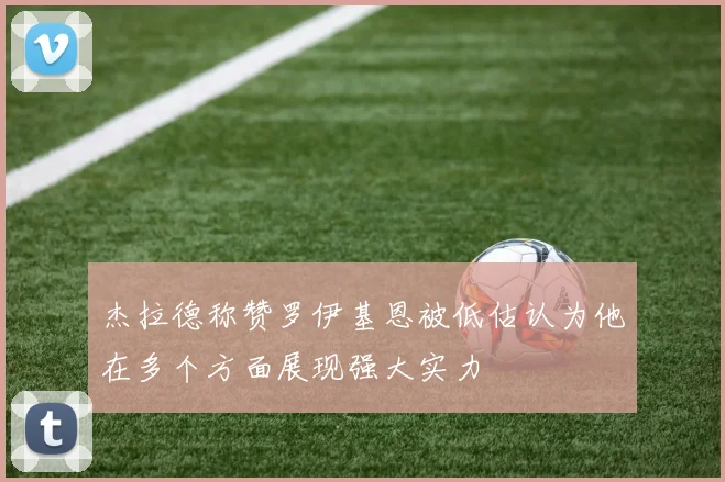 杰拉德称赞罗伊基恩被低估认为他在多个方面展现强大实力