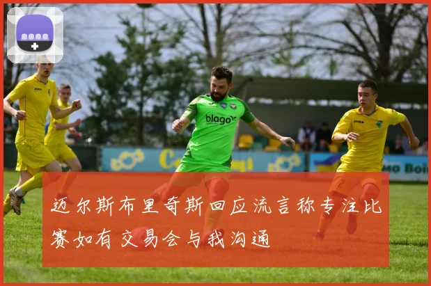 迈尔斯布里奇斯回应流言称专注比赛如有交易会与我沟通