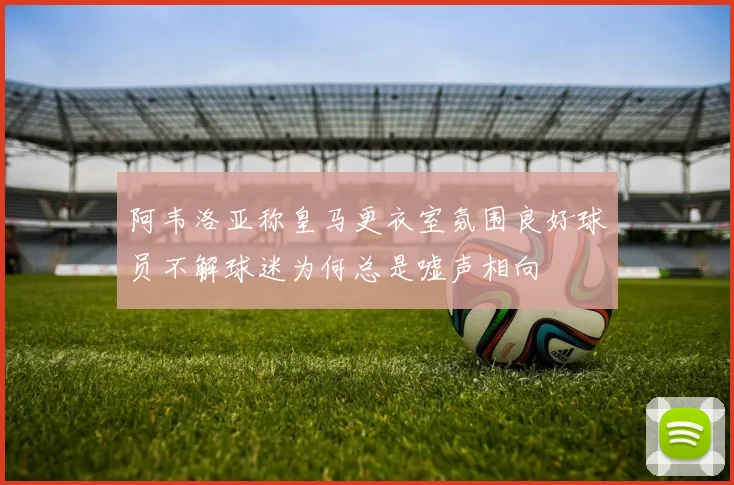 阿韦洛亚称皇马更衣室氛围良好球员不解球迷为何总是嘘声相向