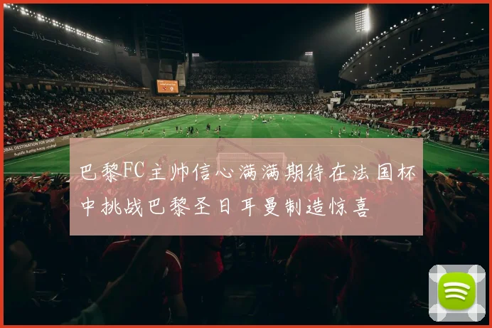 巴黎FC主帅信心满满期待在法国杯中挑战巴黎圣日耳曼制造惊喜