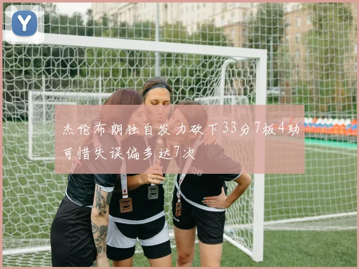 杰伦布朗独自发力砍下33分7板4助可惜失误偏多达7次
