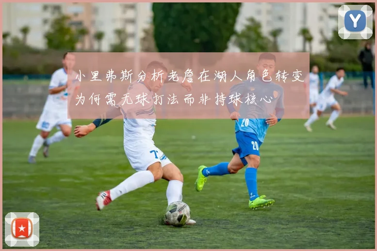 小里弗斯分析老詹在湖人角色转变为何需无球打法而非持球核心
