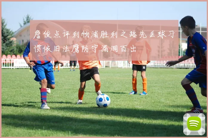 詹俊点评利物浦胜利之路先丢球习惯依旧法鹰防守漏洞百出