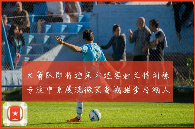 火箭队即将迎来六连客杜兰特训练专注申京展现微笑备战掘金与湖人