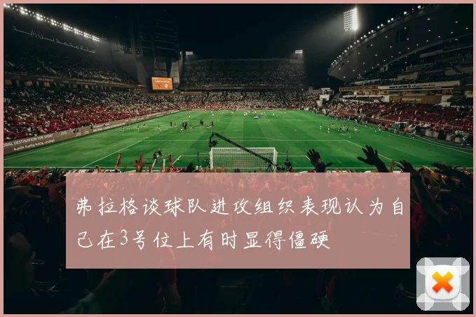 弗拉格谈球队进攻组织表现认为自己在3号位上有时显得僵硬