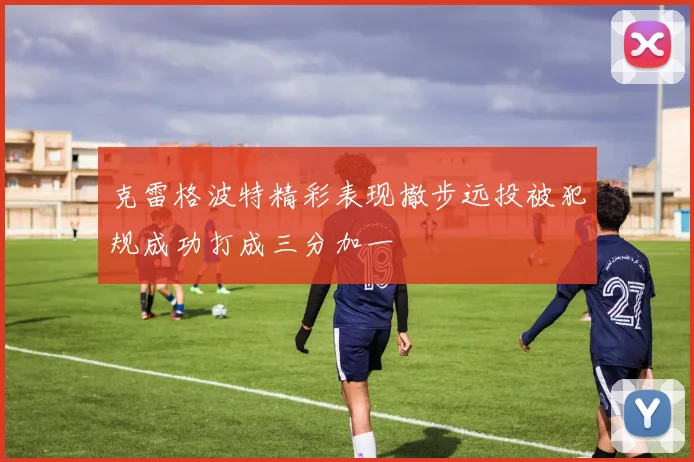 克雷格波特精彩表现撤步远投被犯规成功打成三分加一