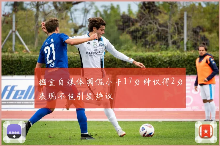 掘金自媒体调侃小卡17分钟仅得2分表现不佳引发热议