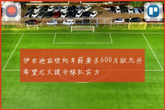 伊尔迪兹续约年薪要求600万欧元并希望尤文提升球队实力