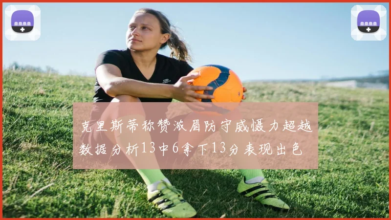 克里斯蒂称赞浓眉防守威慑力超越数据分析13中6拿下13分表现出色