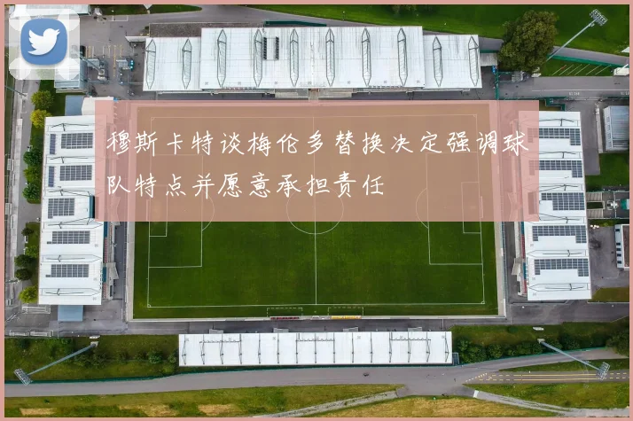 穆斯卡特谈梅伦多替换决定强调球队特点并愿意承担责任