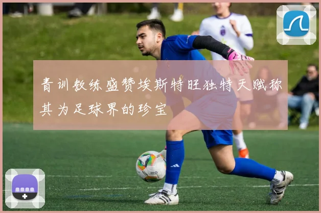 青训教练盛赞埃斯特旺独特天赋称其为足球界的珍宝