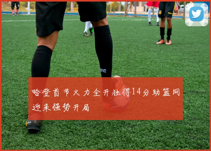 哈登首节火力全开独得14分助篮网迎来强势开局