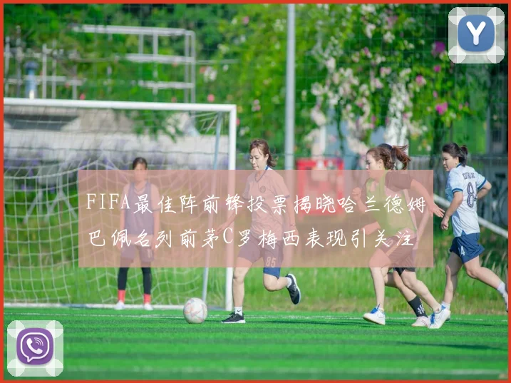 FIFA最佳阵前锋投票揭晓哈兰德姆巴佩名列前茅C罗梅西表现引关注