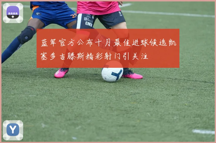 蓝军官方公布十月最佳进球候选凯塞多吉滕斯精彩射门引关注