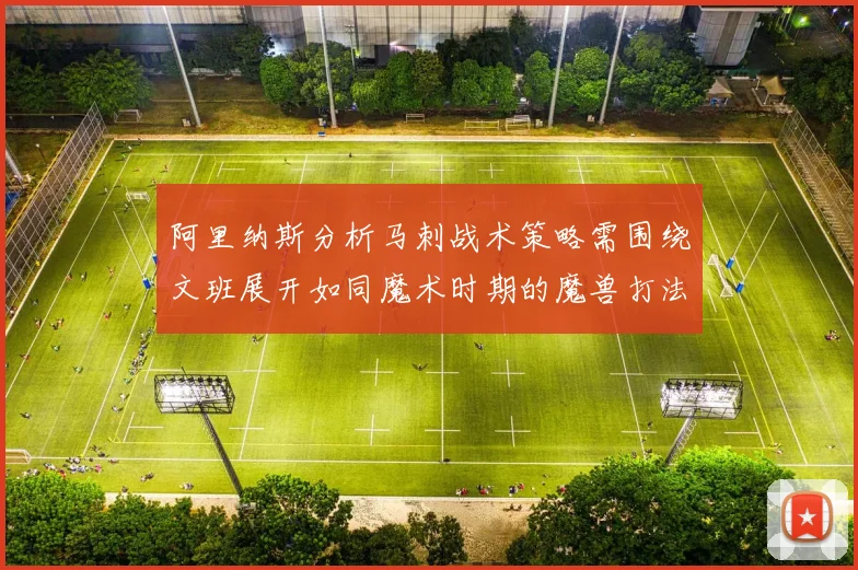 阿里纳斯分析马刺战术策略需围绕文班展开如同魔术时期的魔兽打法