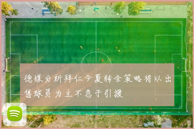 德媒分析拜仁今夏转会策略将以出售球员为主不急于引援