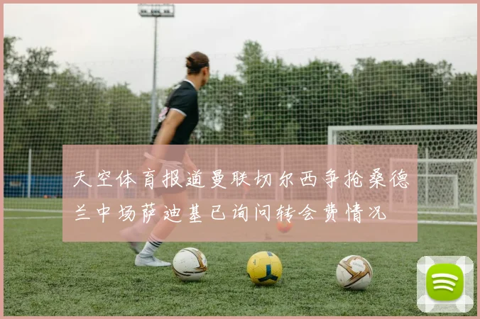 天空体育报道曼联切尔西争抢桑德兰中场萨迪基已询问转会费情况