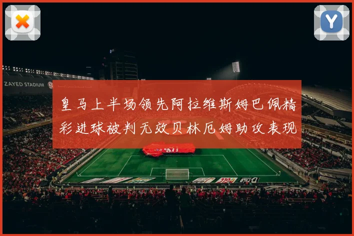 皇马上半场领先阿拉维斯姆巴佩精彩进球被判无效贝林厄姆助攻表现抢眼