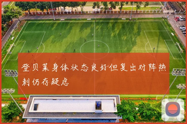 登贝莱身体状态良好但复出对阵热刺仍存疑虑