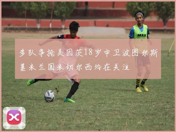 多队争抢美因茨18岁中卫波图尔斯基米兰国米切尔西均在关注