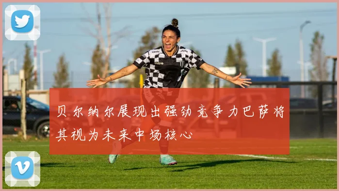 贝尔纳尔展现出强劲竞争力巴萨将其视为未来中场核心