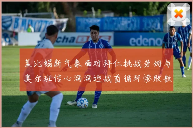 莱比锡新气象面对拜仁挑战劳姆与奥尔班信心满满迎战首循环惨败教训