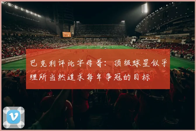 巴克利评论字母哥：顶级球星似乎理所当然追求每年争冠的目标
