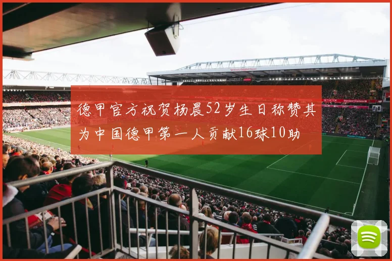 德甲官方祝贺杨晨52岁生日称赞其为中国德甲第一人贡献16球10助