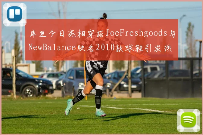 库里今日亮相穿搭JoeFreshgoods与NewBalance联名2010款球鞋引发热议