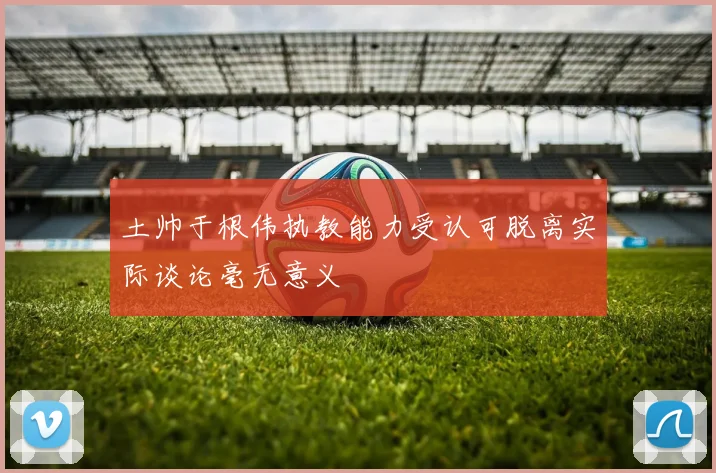 土帅于根伟执教能力受认可脱离实际谈论毫无意义