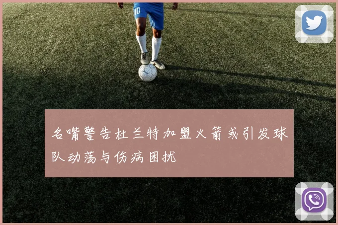 名嘴警告杜兰特加盟火箭或引发球队动荡与伤病困扰