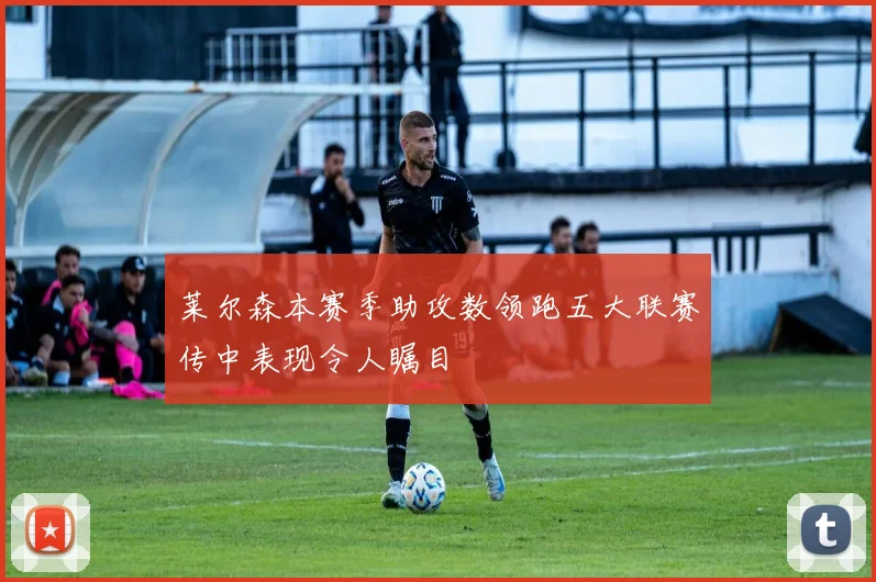 莱尔森本赛季助攻数领跑五大联赛传中表现令人瞩目