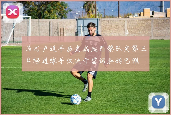 马尤卢追平历史成就巴黎队史第三年轻进球手仅次于雷诺和姆巴佩