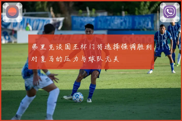 弗里克谈国王杯门将选择强调胜利对皇马的压力与球队无关