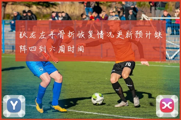 狄龙左手骨折恢复情况更新预计缺阵四到六周时间