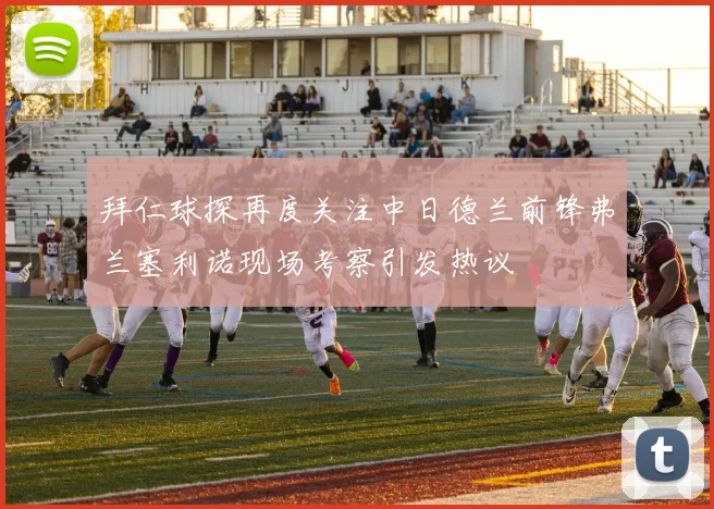 拜仁球探再度关注中日德兰前锋弗兰塞利诺现场考察引发热议