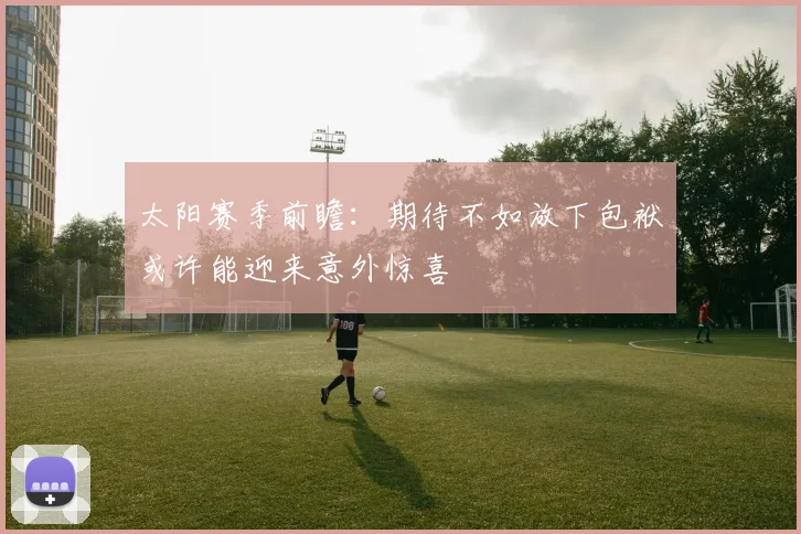 太阳赛季前瞻：期待不如放下包袱或许能迎来意外惊喜