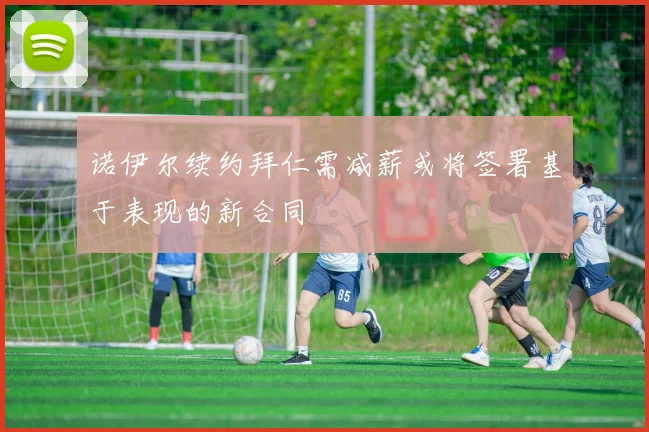 诺伊尔续约拜仁需减薪或将签署基于表现的新合同