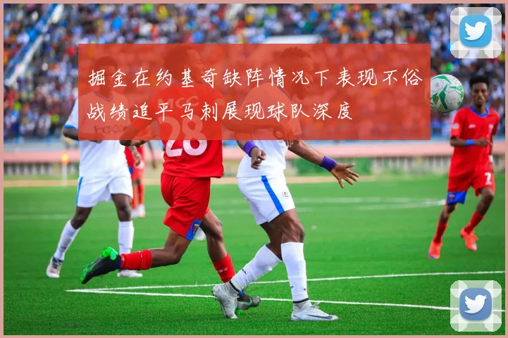 掘金在约基奇缺阵情况下表现不俗战绩追平马刺展现球队深度