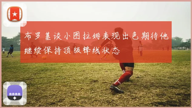 布罗基谈小图拉姆表现出色期待他继续保持顶级锋线状态