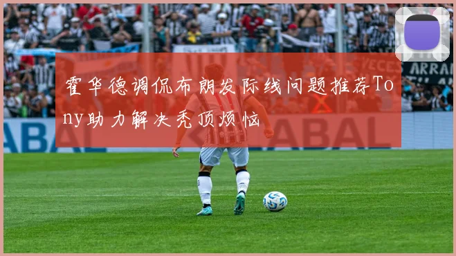 霍华德调侃布朗发际线问题推荐Tony助力解决秃顶烦恼