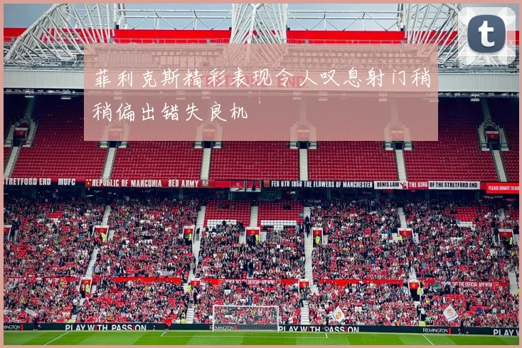 菲利克斯精彩表现令人叹息射门稍稍偏出错失良机