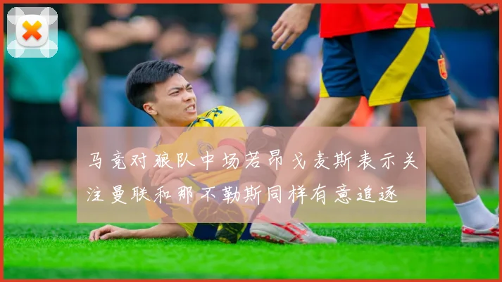 马竞对狼队中场若昂戈麦斯表示关注曼联和那不勒斯同样有意追逐