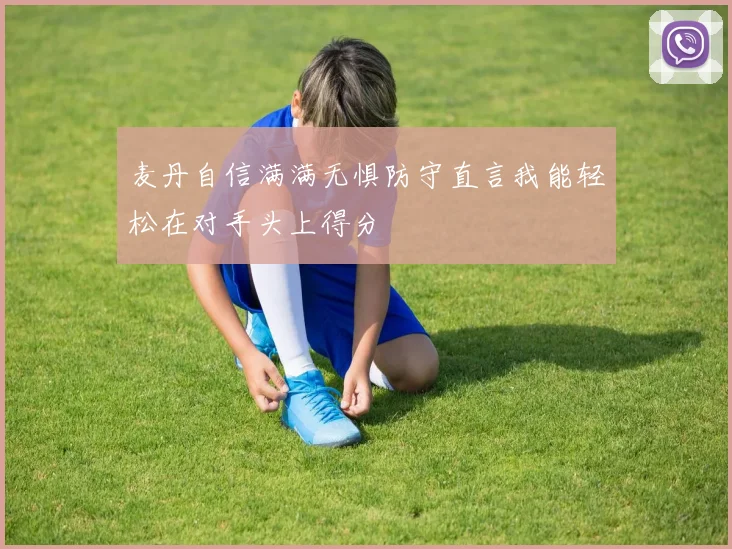 麦丹自信满满无惧防守直言我能轻松在对手头上得分