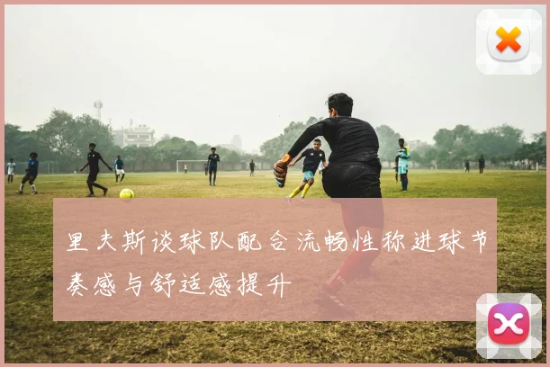 里夫斯谈球队配合流畅性称进球节奏感与舒适感提升