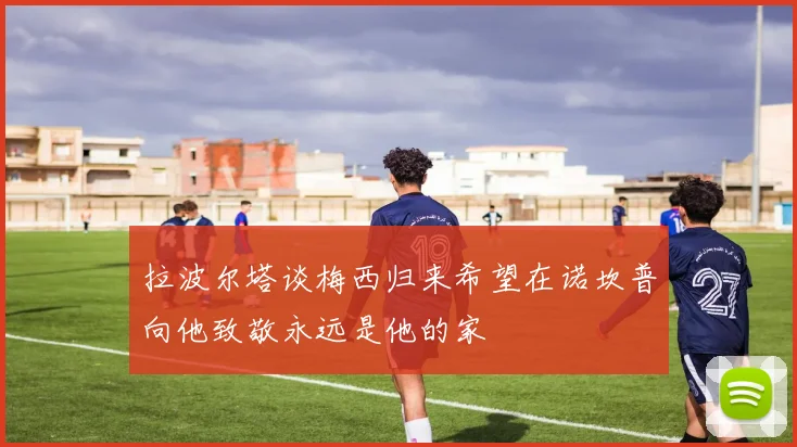 拉波尔塔谈梅西归来希望在诺坎普向他致敬永远是他的家