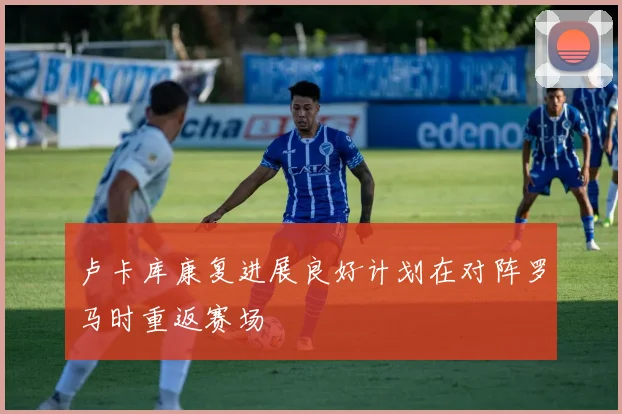 卢卡库康复进展良好计划在对阵罗马时重返赛场