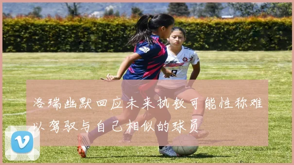 洛瑞幽默回应未来执教可能性称难以驾驭与自己相似的球员