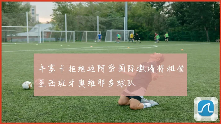 丰塞卡拒绝迈阿密国际邀请将租借至西班牙奥维耶多球队