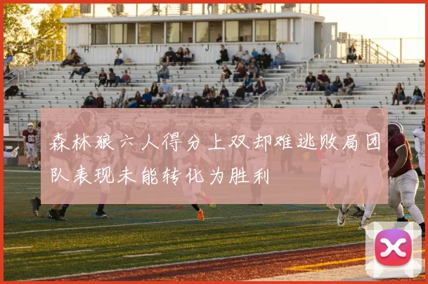森林狼六人得分上双却难逃败局团队表现未能转化为胜利